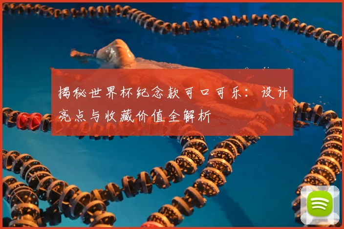 揭秘世界杯纪念款可口可乐：设计亮点与收藏价值全解析