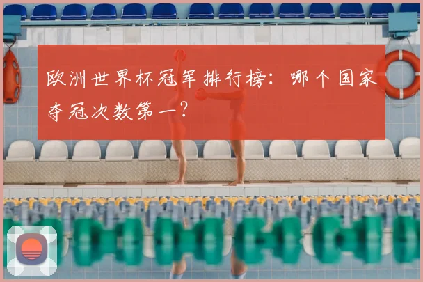 欧洲世界杯冠军排行榜:哪个国家夺冠次数第一?