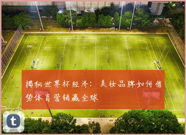 揭秘世界杯经济：美妆品牌如何借势体育营销赢全球