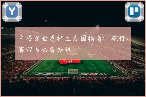 卡塔尔世界杯主办国指南:旅行、赛程与必备知识