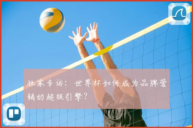 独家专访：世界杯如何成为品牌营销的超级引擎？