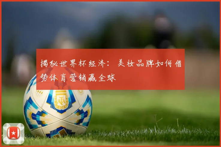 揭秘世界杯经济：美妆品牌如何借势体育营销赢全球