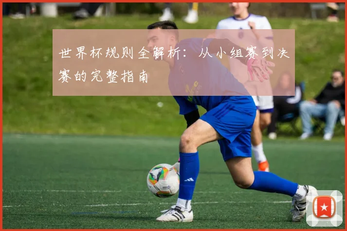 世界杯规则全解析：从小组赛到决赛的完整指南