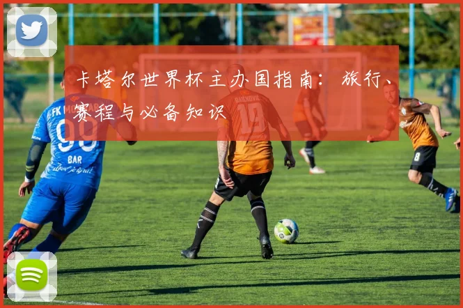 卡塔尔世界杯主办国指南：旅行、赛程与必备知识