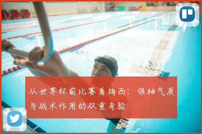 从世界杯前比赛看梅西：领袖气质与战术作用的双重考验