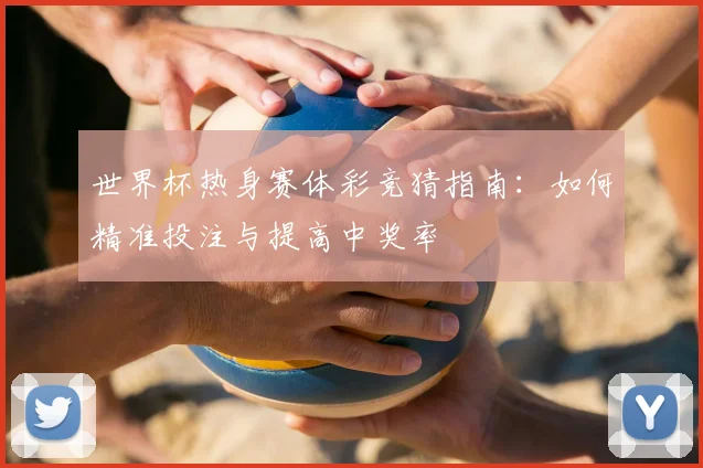 世界杯热身赛体彩竞猜指南：如何精准投注与提高中奖率
