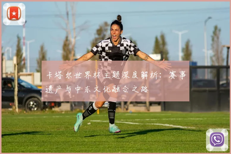 卡塔尔世界杯主题深度解析：赛事遗产与中东文化融合之路