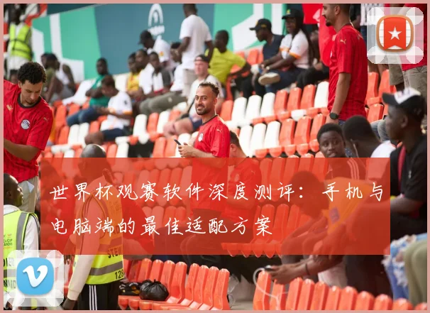 世界杯观赛软件深度测评:手机与电脑端的最佳适配方案