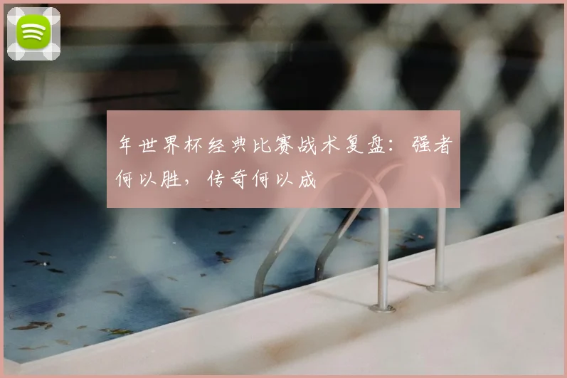年世界杯经典比赛战术复盘:强者何以胜,传奇何以成