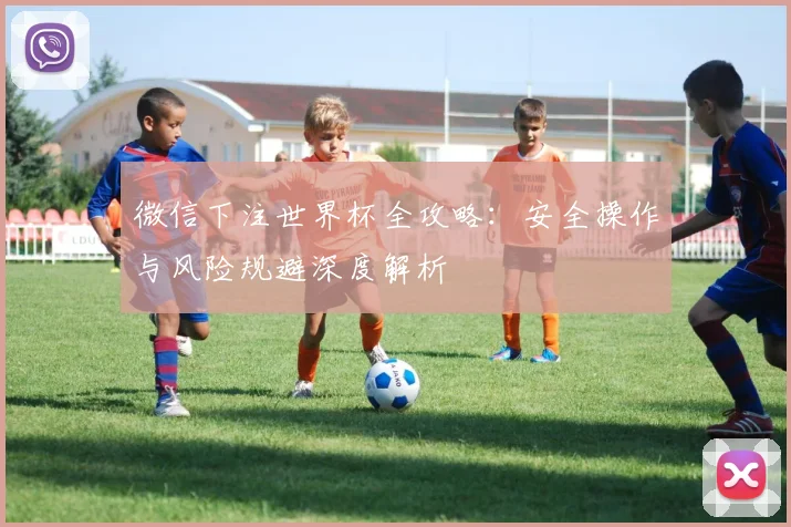 微信下注世界杯全攻略:安全操作与风险规避深度解析