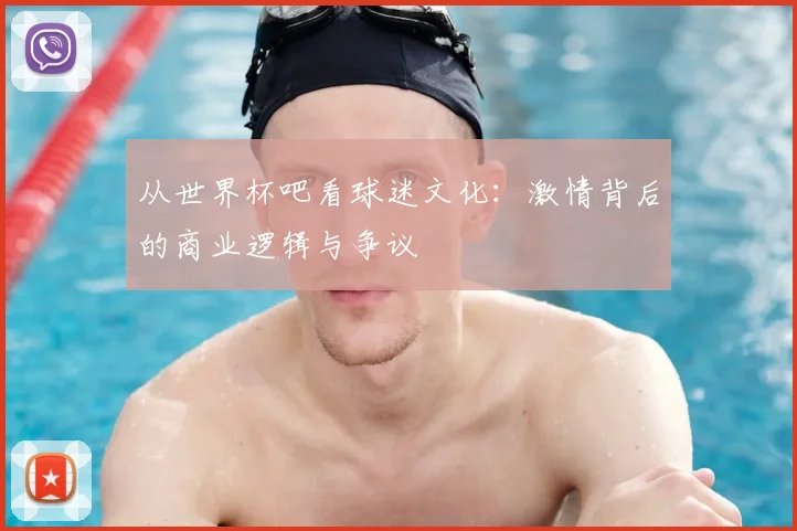从世界杯吧看球迷文化：激情背后的商业逻辑与争议