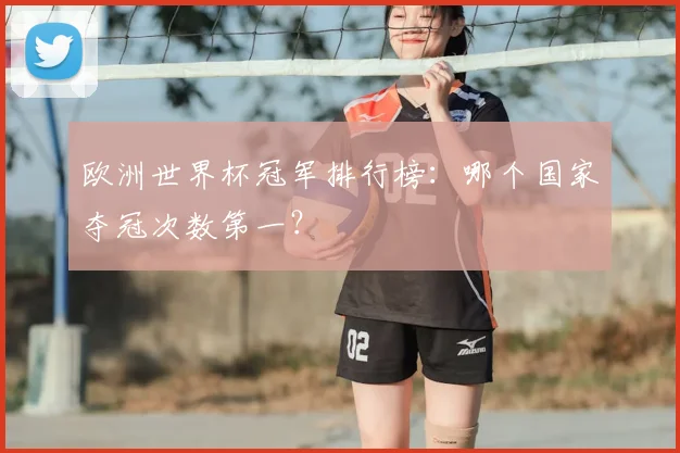 欧洲世界杯冠军排行榜：哪个国家夺冠次数第一？