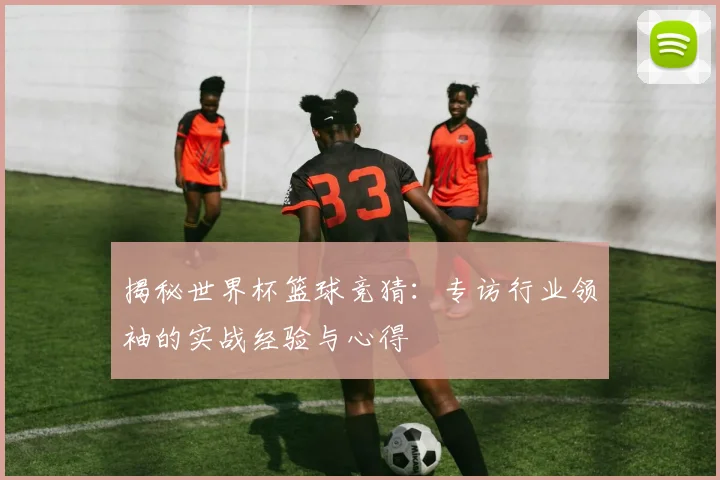 揭秘世界杯篮球竞猜：专访行业领袖的实战经验与心得