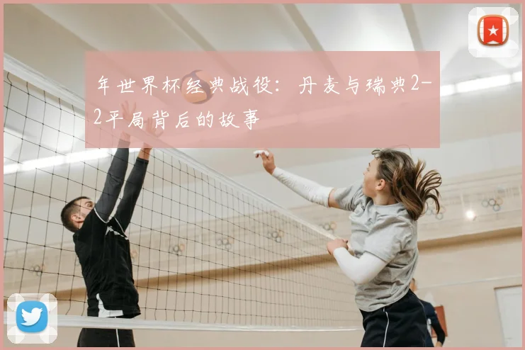 年世界杯经典战役:丹麦与瑞典2-2平局背后的故事