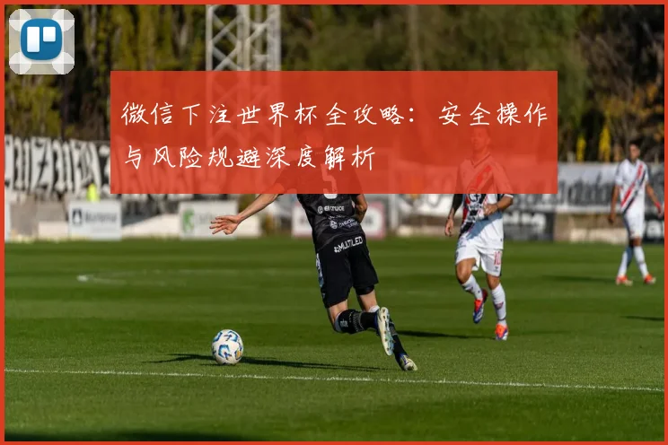 微信下注世界杯全攻略：安全操作与风险规避深度解析