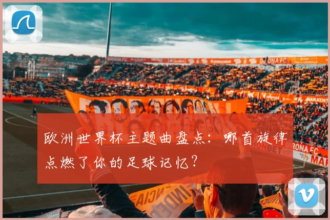 欧洲世界杯主题曲盘点：哪首旋律点燃了你的足球记忆？