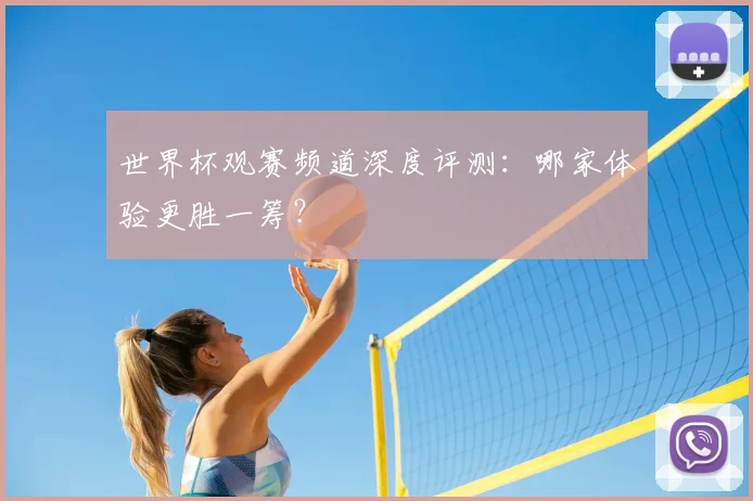 世界杯观赛频道深度评测:哪家体验更胜一筹?