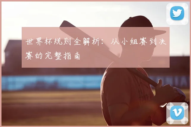世界杯规则全解析:从小组赛到决赛的完整指南