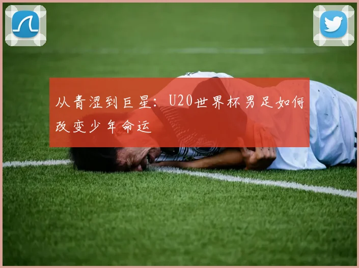 从青涩到巨星：U20世界杯男足如何改变少年命运
