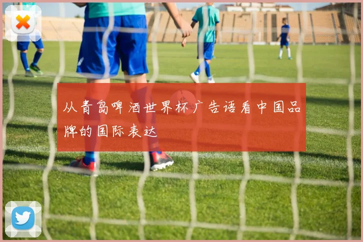 从青岛啤酒世界杯广告语看中国品牌的国际表达
