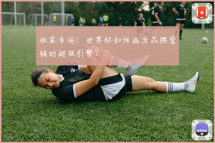 独家专访：世界杯如何成为品牌营销的超级引擎？