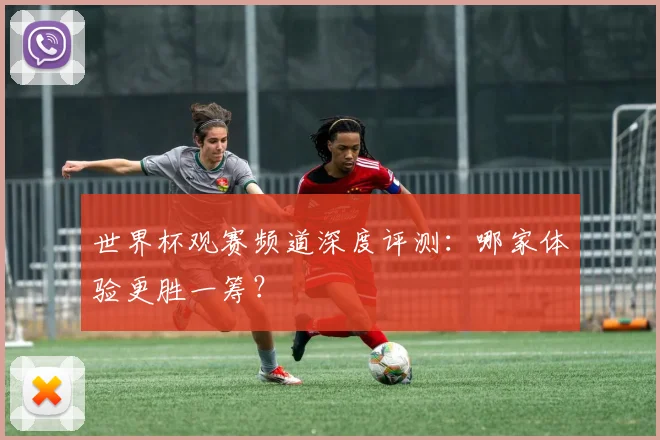 世界杯观赛频道深度评测：哪家体验更胜一筹？
