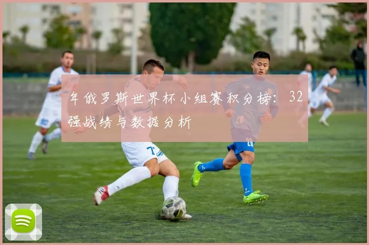 年俄罗斯世界杯小组赛积分榜：32强战绩与数据分析