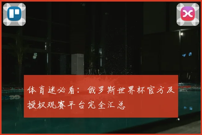 体育迷必看：俄罗斯世界杯官方及授权观赛平台完全汇总