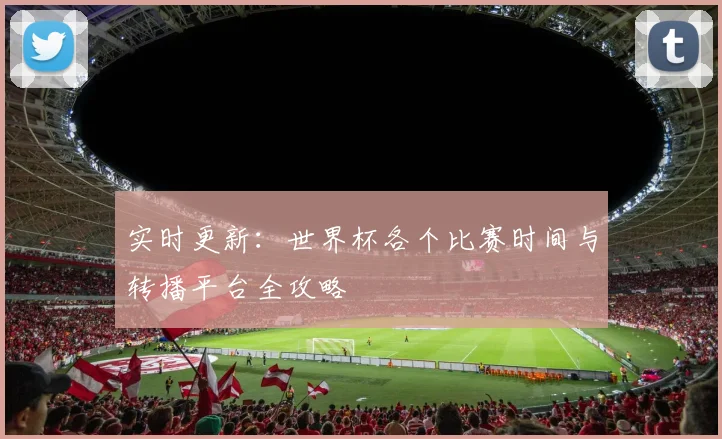 实时更新：世界杯各个比赛时间与转播平台全攻略