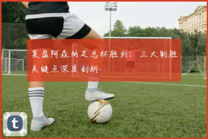 复盘阿森纳足总杯胜利：三大制胜关键点深度剖析
