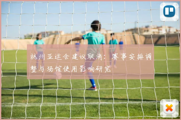 杭州亚运会建议取消：赛事安排调整与场馆使用影响研究