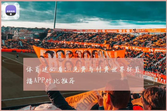 体育迷必看：免费与付费世界杯直播APP对比推荐
