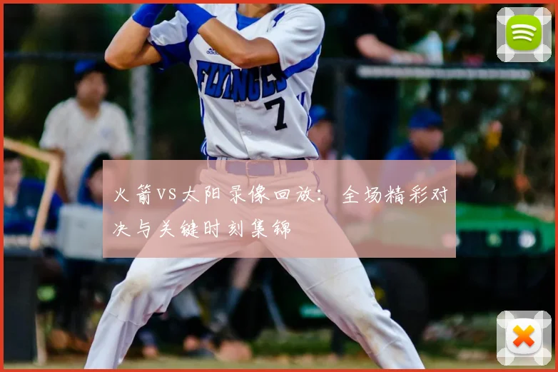 火箭vs太阳录像回放：全场精彩对决与关键时刻集锦