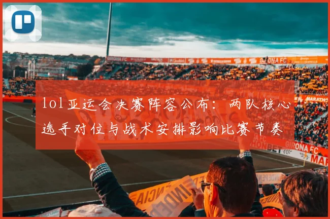 lol亚运会决赛阵容公布：两队核心选手对位与战术安排影响比赛节奏