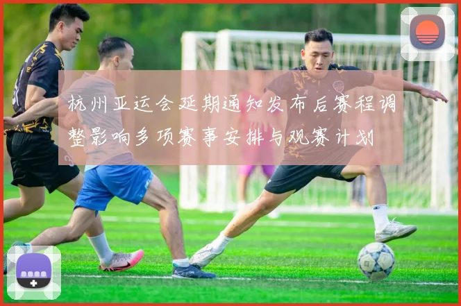 杭州亚运会延期通知发布后赛程调整影响多项赛事安排与观赛计划