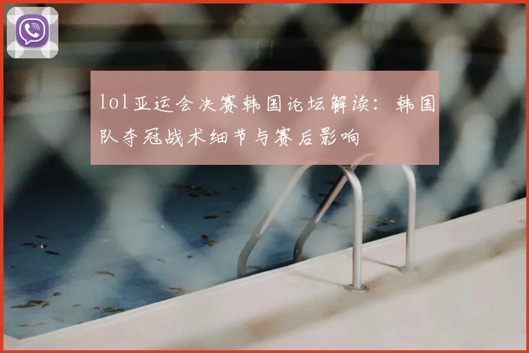 lol亚运会决赛韩国论坛解读：韩国队夺冠战术细节与赛后影响