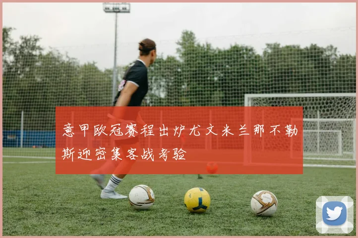 意甲欧冠赛程出炉尤文米兰那不勒斯迎密集客战考验