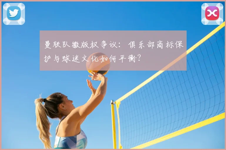 曼联队徽版权争议：俱乐部商标保护与球迷文化如何平衡？