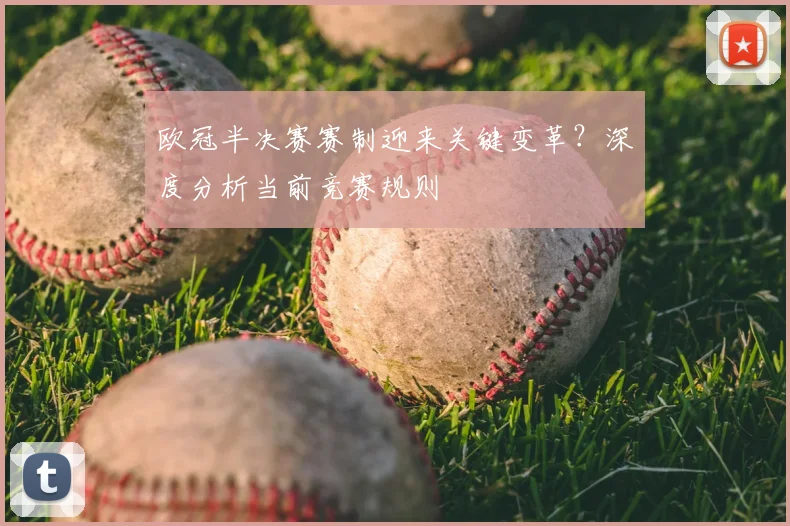欧冠半决赛赛制迎来关键变革？深度分析当前竞赛规则