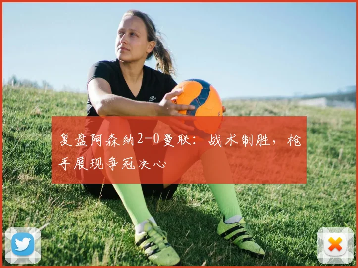 复盘阿森纳2-0曼联：战术制胜，枪手展现争冠决心