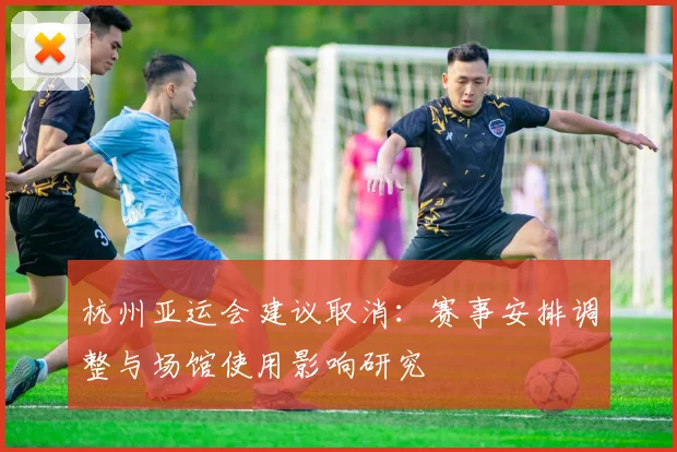 杭州亚运会建议取消：赛事安排调整与场馆使用影响研究