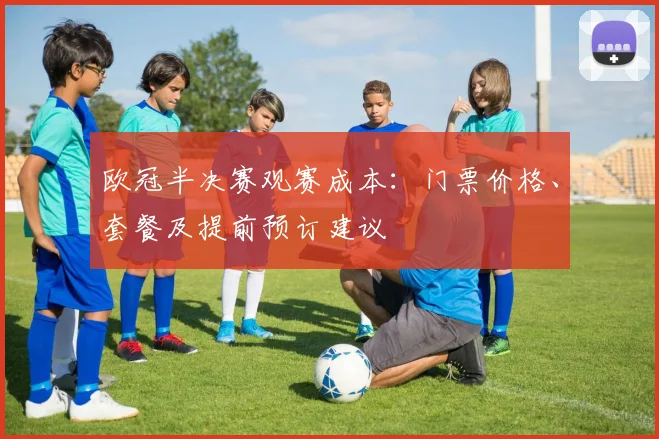 欧冠半决赛观赛成本：门票价格、套餐及提前预订建议