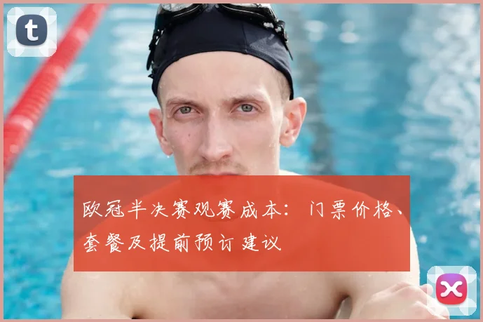 欧冠半决赛观赛成本：门票价格、套餐及提前预订建议