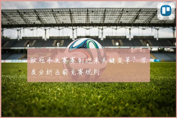 欧冠半决赛赛制迎来关键变革？深度分析当前竞赛规则