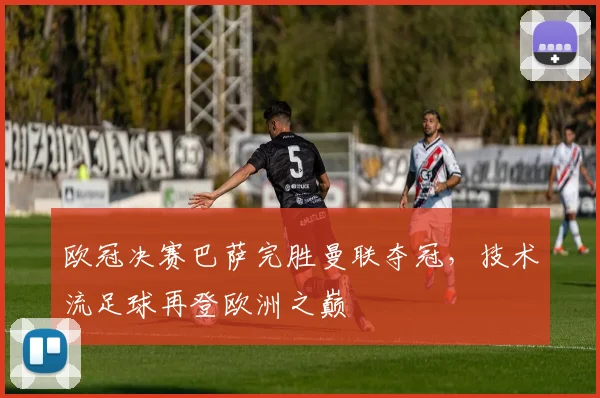 欧冠决赛巴萨完胜曼联夺冠，技术流足球再登欧洲之巅