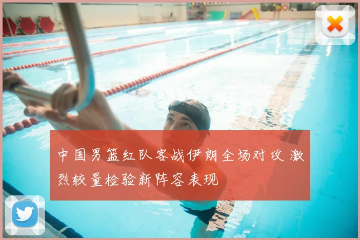 中国男篮红队客战伊朗全场对攻 激烈较量检验新阵容表现